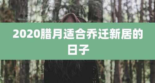 2020腊月适合乔迁新居的日子