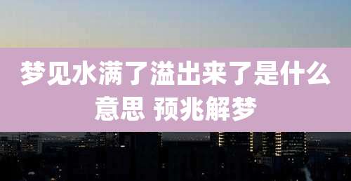 梦见水满了溢出来了是什么意思 预兆解梦