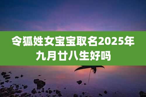 令狐姓女宝宝取名2025年九月廿八生好吗