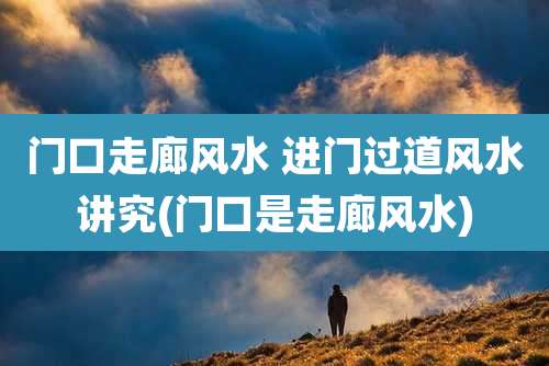 门口走廊风水 进门过道风水讲究(门口是走廊风水)