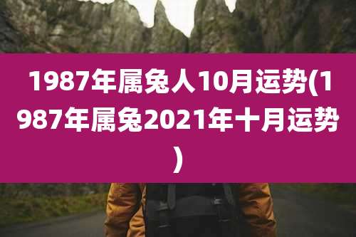 1987年属兔人10月运势(1987年属兔2021年十月运势)