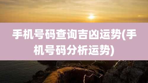 手机号码查询吉凶运势(手机号码分析运势)