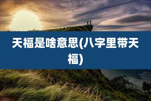 天福是啥意思(八字里带天福)