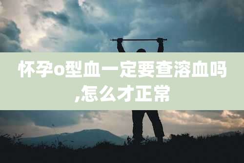 怀孕o型血一定要查溶血吗,怎么才正常