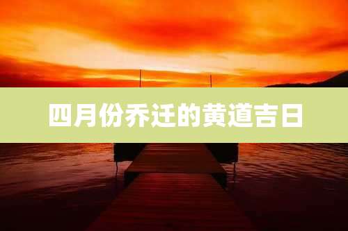 四月份乔迁的黄道吉日