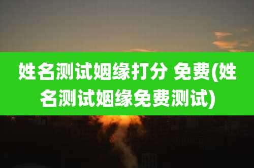 姓名测试姻缘打分 免费(姓名测试姻缘免费测试)