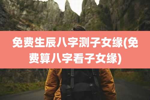 免费生辰八字测子女缘(免费算八字看子女缘)
