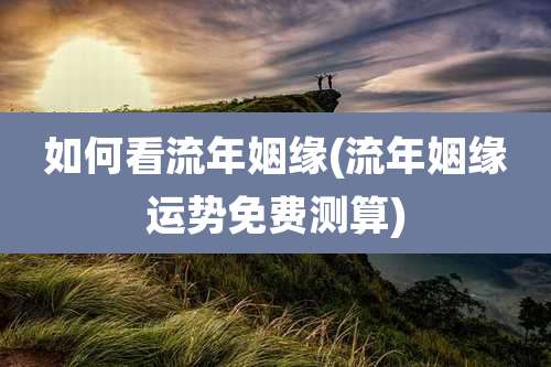 如何看流年姻缘(流年姻缘运势免费测算)