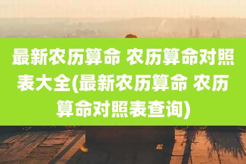 最新农历算命 农历算命对照表大全(最新农历算命 农历算命对照表查询)