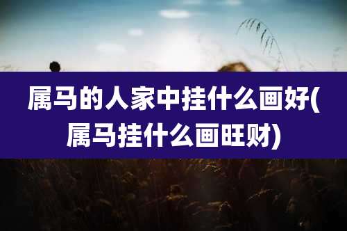 属马的人家中挂什么画好(属马挂什么画旺财)