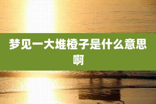 梦见一大堆橙子是什么意思啊