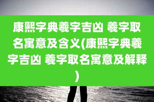 康熙字典羲字吉凶 羲字取名寓意及含义(康熙字典羲字吉凶 羲字取名寓意及解释)