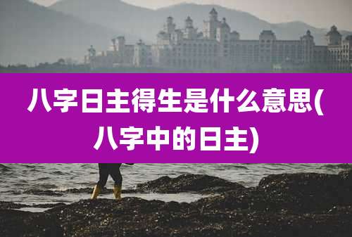 八字日主得生是什么意思(八字中的日主)
