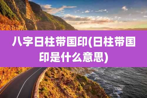 八字日柱带国印(日柱带国印是什么意思)