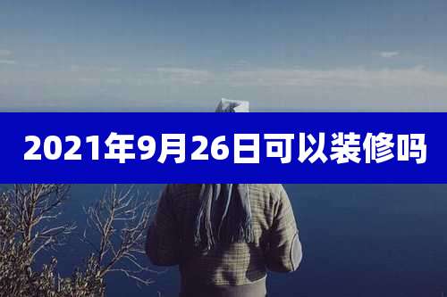 2021年9月26日可以装修吗