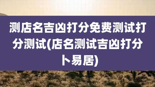 测店名吉凶打分免费测试打分测试(店名测试吉凶打分卜易居)