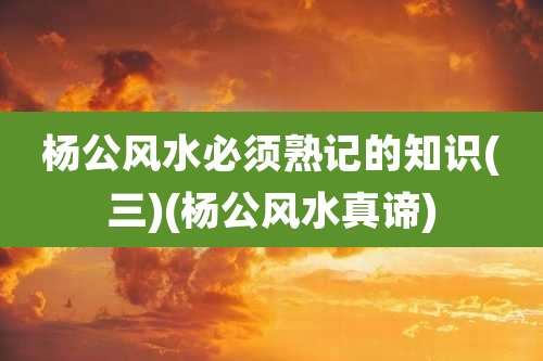 杨公风水必须熟记的知识(三)(杨公风水真谛)