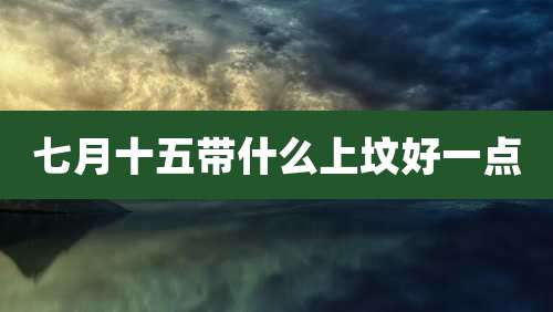 七月十五带什么上坟好一点