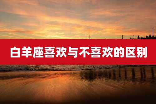 白羊座喜欢与不喜欢的区别