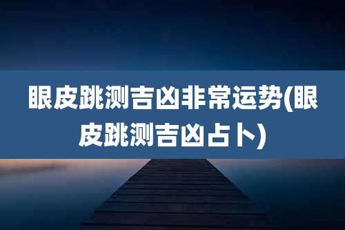 眼皮跳测吉凶非常运势(眼皮跳测吉凶占卜)
