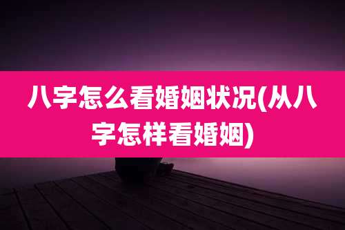 八字怎么看婚姻状况(从八字怎样看婚姻)