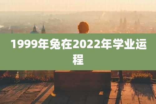 1999年兔在2022年学业运程
