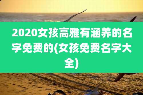 2020女孩高雅有涵养的名字免费的(女孩免费名字大全)