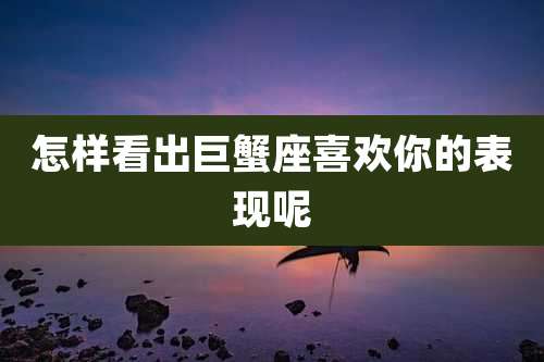怎样看出巨蟹座喜欢你的表现呢