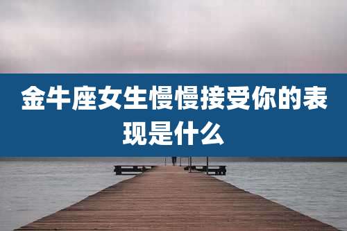 金牛座女生慢慢接受你的表现是什么