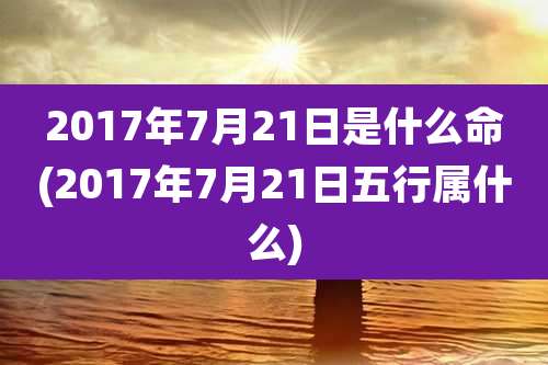 2017年7月21日是什么命(2017年7月21日五行属什么)