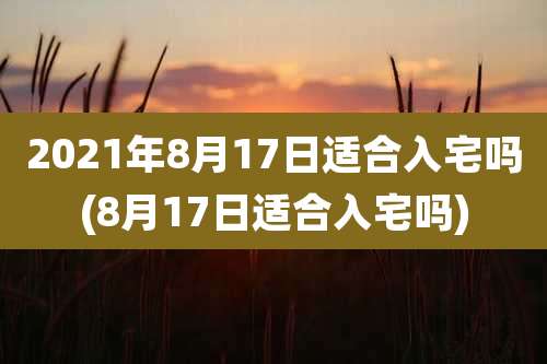 2021年8月17日适合入宅吗(8月17日适合入宅吗)