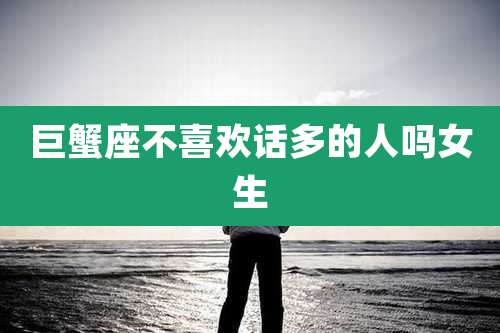 巨蟹座不喜欢话多的人吗女生