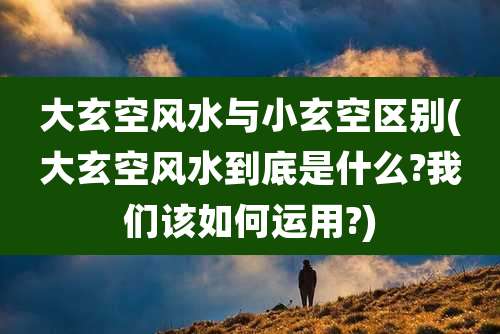大玄空风水与小玄空区别(大玄空风水到底是什么?我们该如何运用?)