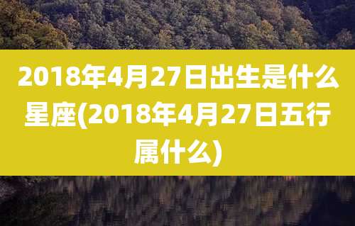 2018年4月27日出生是什么星座(2018年4月27日五行属什么)
