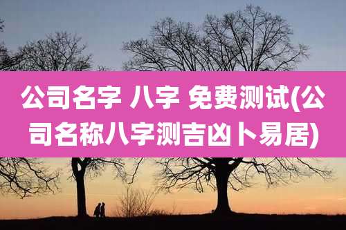 公司名字 八字 免费测试(公司名称八字测吉凶卜易居)