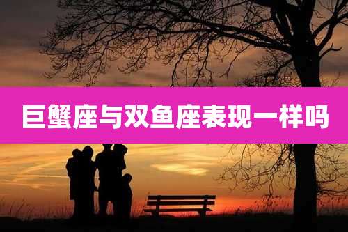 巨蟹座与双鱼座表现一样吗