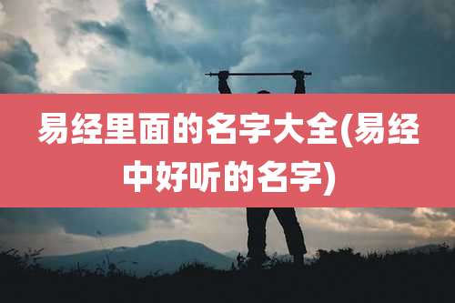 易经里面的名字大全(易经中好听的名字)