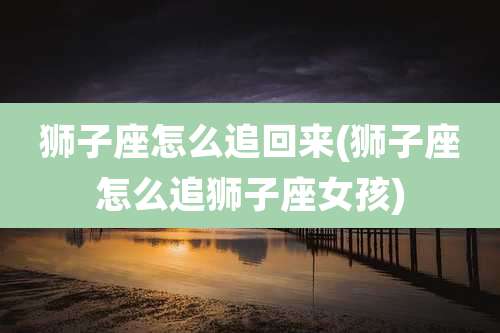 狮子座怎么追回来(狮子座怎么追狮子座女孩)