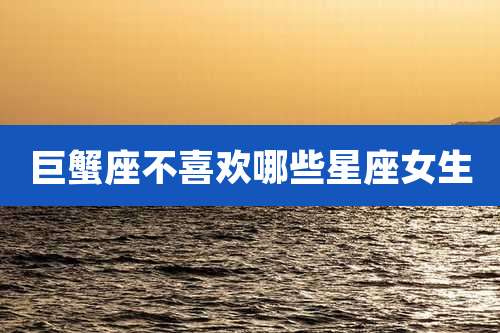 巨蟹座不喜欢哪些星座女生