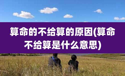 算命的不给算的原因(算命不给算是什么意思)