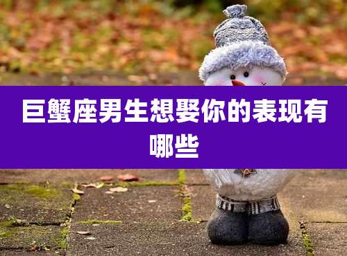 巨蟹座男生想娶你的表现有哪些