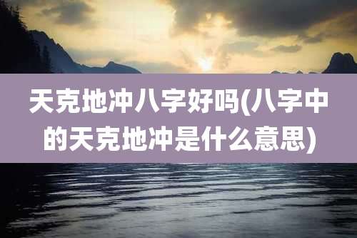 天克地冲八字好吗(八字中的天克地冲是什么意思)