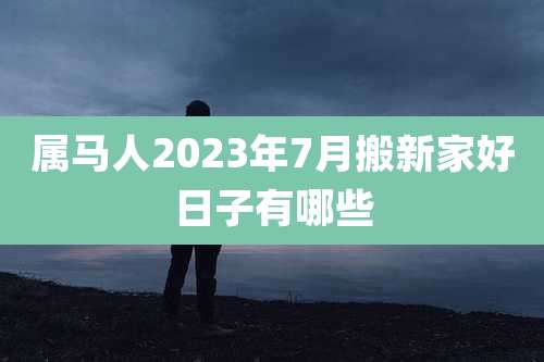 属马人2023年7月搬新家好日子有哪些