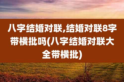 八字结婚对联,结婚对联8字带横批吗(八字结婚对联大全带横批)