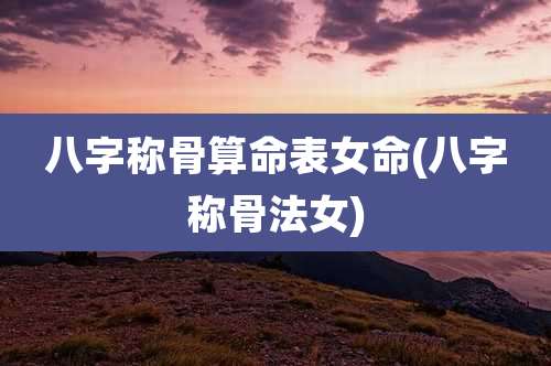 八字称骨算命表女命(八字称骨法女)