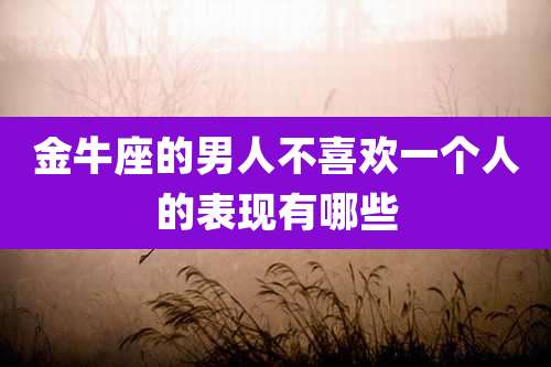 金牛座的男人不喜欢一个人的表现有哪些