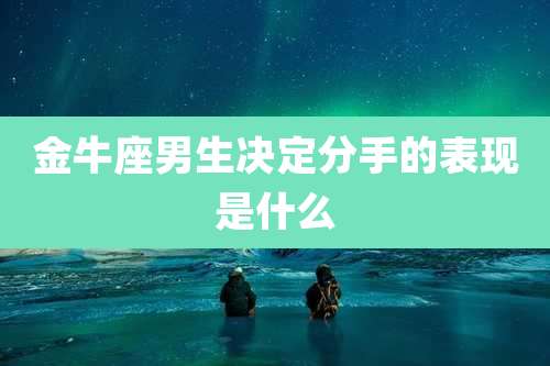 金牛座男生决定分手的表现是什么