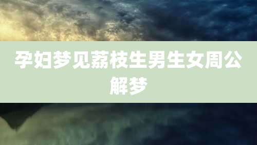 孕妇梦见荔枝生男生女周公解梦