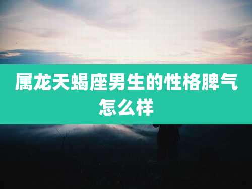 属龙天蝎座男生的性格脾气怎么样