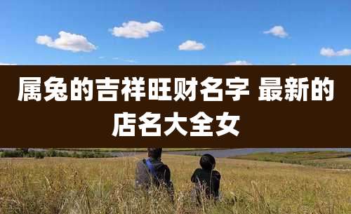 属兔的吉祥旺财名字 最新的店名大全女